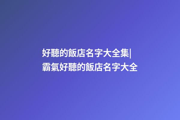 好聽的飯店名字大全集|霸氣好聽的飯店名字大全-第1張-店鋪起名-玄機派